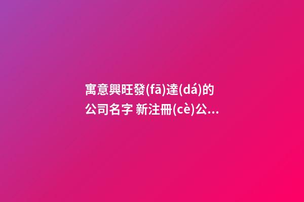 寓意興旺發(fā)達(dá)的公司名字 新注冊(cè)公司名稱財(cái)源滾,起名之家